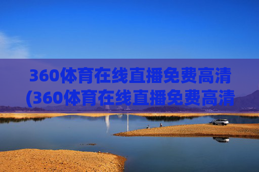 360体育在线直播免费高清(360体育在线直播免费高清Cctv5Cctv5)