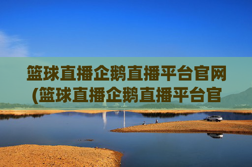 篮球直播企鹅直播平台官网(篮球直播企鹅直播平台官网下载)