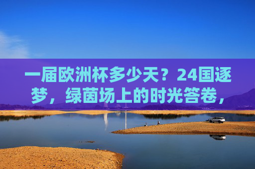 一届欧洲杯多少天？24国逐梦，绿茵场上的时光答卷，欧洲杯多少天？24国逐梦绿茵时光答卷