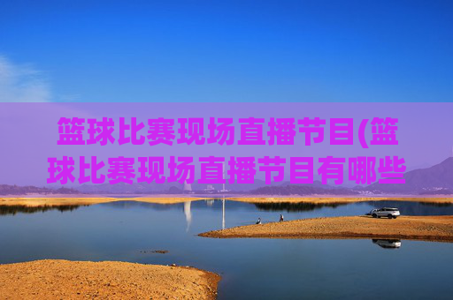 篮球比赛现场直播节目(篮球比赛现场直播节目有哪些)