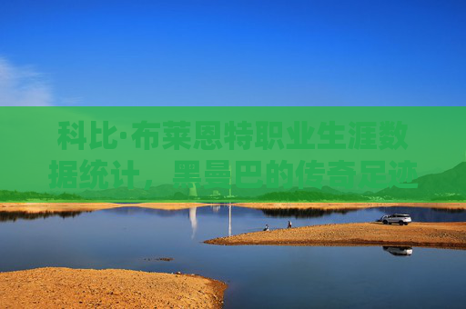 科比·布莱恩特职业生涯数据统计，黑曼巴的传奇足迹，科比·黑曼巴，数据统计中的传奇足迹
