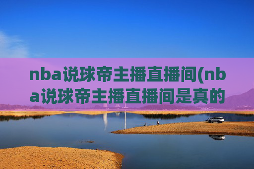 nba说球帝主播直播间(nba说球帝主播直播间是真的吗)