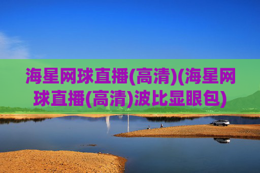 海星网球直播(高清)(海星网球直播(高清)波比显眼包)