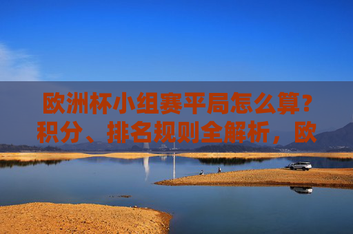 欧洲杯小组赛平局怎么算?积分、排名规则全解析,欧洲杯小组赛平局积分与排名规则全解析