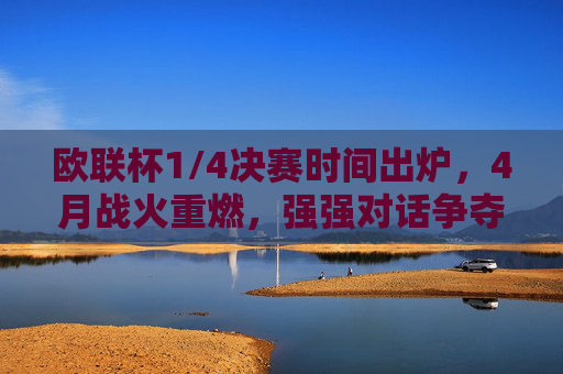 欧联杯1/4决赛时间出炉，4月战火重燃，强强对话争夺半决赛席位，欧联杯1/4决赛4月打响，强强对话争半决赛席