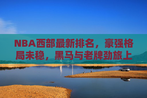 NBA西部最新排名,豪强格局未稳,黑马与老牌劲旅上演乱斗,NBA西部排名,豪强格局未稳,黑马老牌劲旅乱斗