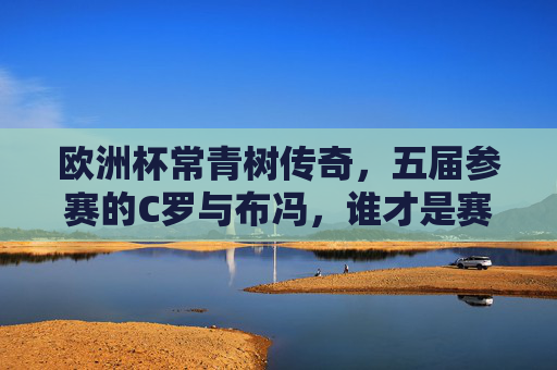 欧洲杯常青树传奇,五届参赛的C罗与布冯,谁才是赛场不老松?