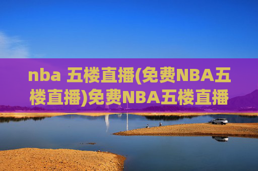 nba 五楼直播(免费NBA五楼直播)免费NBA五楼直播