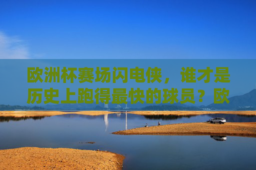 欧洲杯赛场闪电侠,谁才是历史上跑得最快的球员?欧洲杯赛场闪电侠,谁才是史上最快球员?