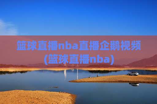 篮球直播nba直播企鹅视频(篮球直播nba)