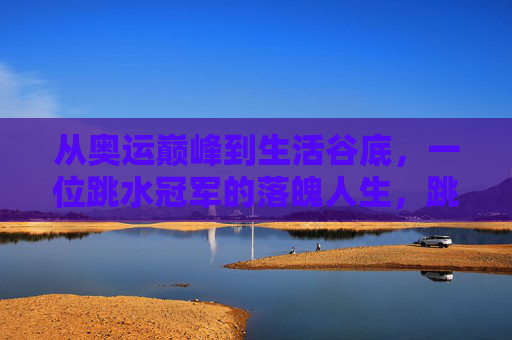 从奥运巅峰到生活谷底,一位跳水冠军的落魄人生,跳水冠军,从奥运巅峰到生活谷底
