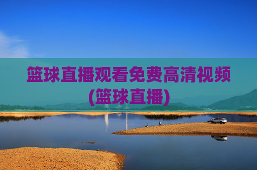 篮球直播观看免费高清视频(篮球直播)