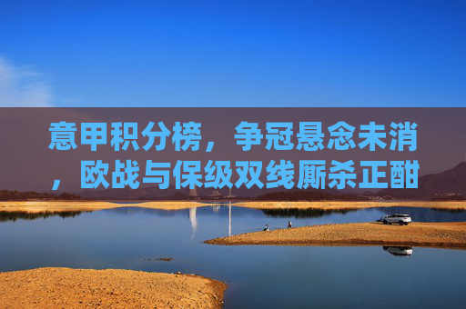意甲积分榜，争冠悬念未消，欧战与保级双线厮杀正酣，意甲积分榜，争冠悬念未消，欧战保级双线厮杀正酣