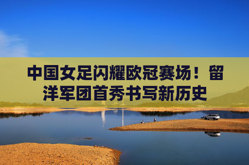 中国女足闪耀欧冠赛场!留洋军团首秀书写新历史