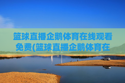 篮球直播企鹅体育在线观看免费(篮球直播企鹅体育在线观看免费高清)企鹅体育免费高清篮球直播在线观看