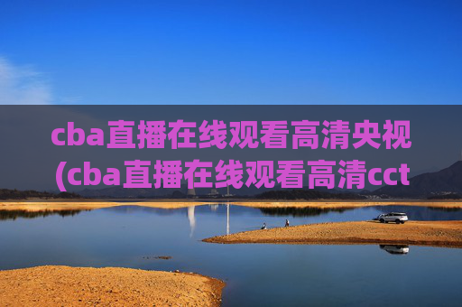 cba直播在线观看高清央视(cba直播在线观看高清cctv5)