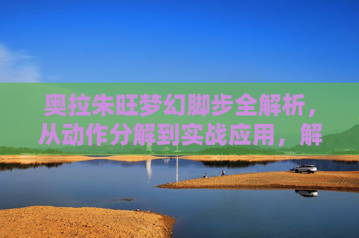 奥拉朱旺梦幻脚步全解析,从动作分解到实战应用,解锁进攻万花筒,奥拉朱旺梦幻脚步全解析,从动作分解到实战进攻万花筒