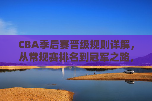CBA季后赛晋级规则详解，从常规赛排名到冠军之路，CBA季后赛晋级规则全解析，从常规赛排名到冠军之路