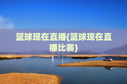 篮球现在直播(篮球现在直播比赛)