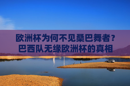 欧洲杯为何不见桑巴舞者?巴西队无缘欧洲杯的真相