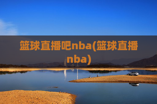 篮球直播吧nba(篮球直播nba)