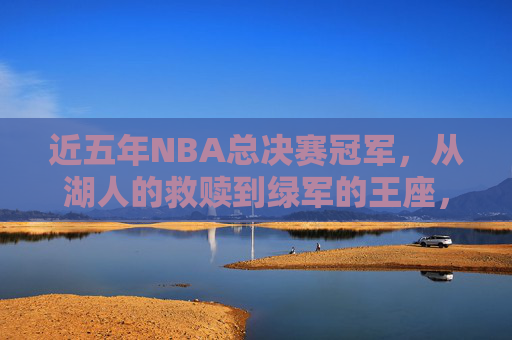 近五年NBA总决赛冠军,从湖人的救赎到绿军的王座,近五年NBA总决赛冠军,从湖人救赎到绿军王座