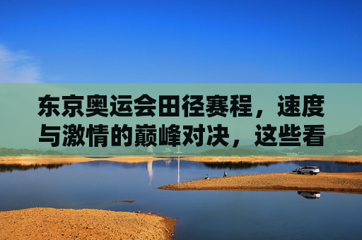 东京奥运会田径赛程，速度与激情的巅峰对决，这些看点不容错过，东京奥运会田径赛程，速度与激情的巅峰对决