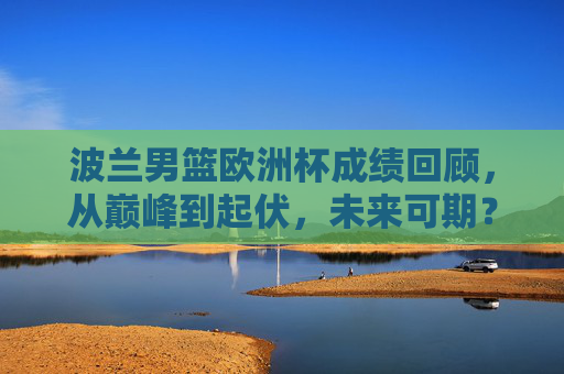 波兰男篮欧洲杯成绩回顾,从巅峰到起伏,未来可期?波兰男篮欧洲杯回顾,从巅峰起伏到未来可期