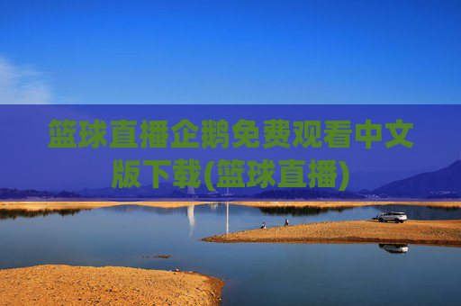 篮球直播企鹅免费观看中文版下载(篮球直播)