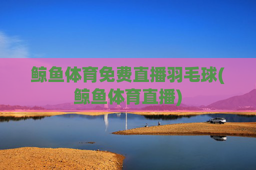 鲸鱼体育免费直播羽毛球(鲸鱼体育直播)