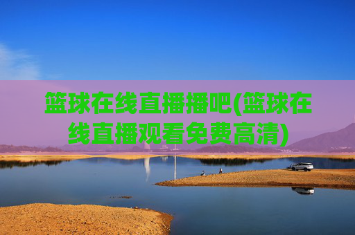 篮球在线直播播吧(篮球在线直播观看免费高清)