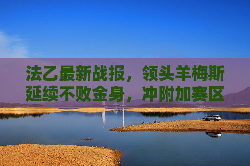 法乙最新战报,领头羊梅斯延续不败金身,冲附加赛区竞争白热化,法乙战报,领头羊梅斯延续不败金身,冲附加赛竞争白热化