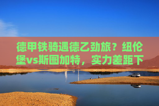 德甲铁骑遇德乙劲旅?纽伦堡vs斯图加特,实力差距下的胜负悬念