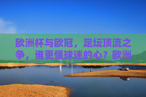 欧洲杯与欧冠,足坛顶流之争,谁更懂球迷的心?欧洲杯与欧冠,顶流之争,谁更懂球迷心?