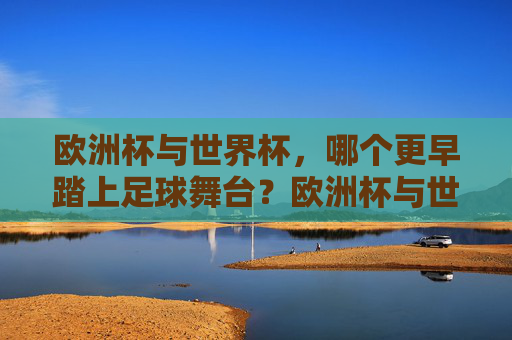 欧洲杯与世界杯，哪个更早踏上足球舞台？欧洲杯与世界杯，哪个更早踏上足球舞台？