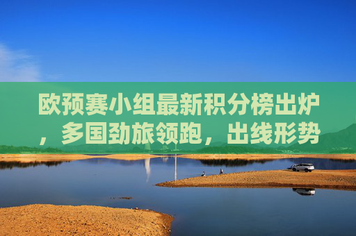 欧预赛小组最新积分榜出炉，多国劲旅领跑，出线形势扑朔迷离，欧预赛小组最新积分榜，劲旅领跑，出线形势扑朔迷离