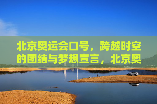 北京奥运会口号，跨越时空的团结与梦想宣言，北京奥运会口号，跨越时空的团结与梦想宣言