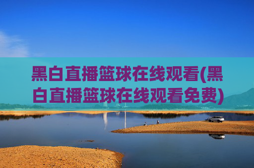黑白直播篮球在线观看(黑白直播篮球在线观看免费)
