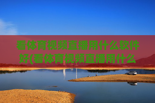 看体育视频直播用什么软件好(看体育视频直播用什么软件好用)