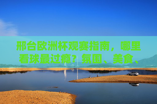 邢台欧洲杯观赛指南,哪里看球最过瘾?氛围、美食、大屏一站全享!邢台欧洲杯观赛,氛围美食大屏一站全享,这里看球最过瘾!