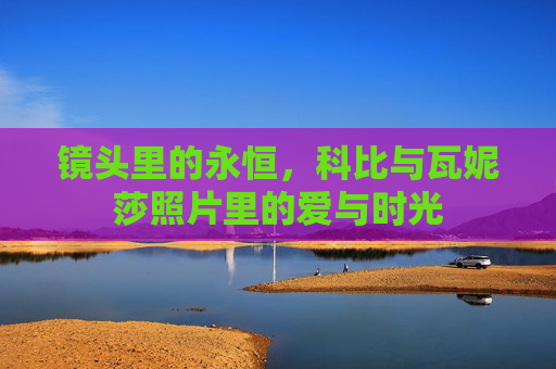 镜头里的永恒,科比与瓦妮莎照片里的爱与时光