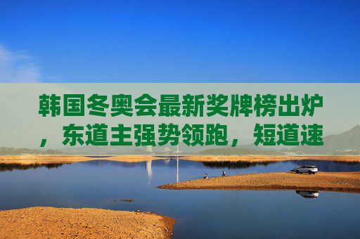 韩国冬奥会最新奖牌榜出炉，东道主强势领跑，短道速滑成夺金主力，韩国冬奥会最新奖牌榜，东道主领跑，短道速滑成夺金主力