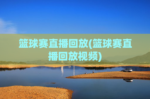 篮球赛直播回放(篮球赛直播回放视频)