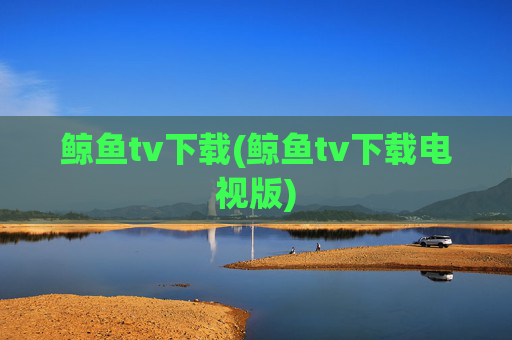 鲸鱼tv下载(鲸鱼tv下载电视版)