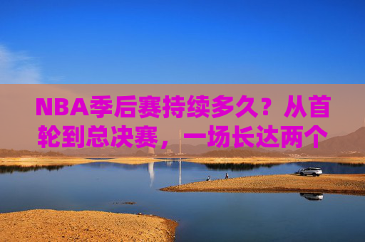 NBA季后赛持续多久？从首轮到总决赛，一场长达两个月的冠军征程，NBA季后赛，两个月的冠军征程，从首轮到总决赛