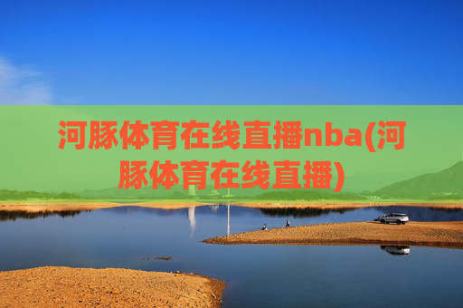 河豚体育在线直播nba(河豚体育在线直播)