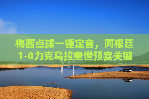 梅西点球一锤定音，阿根廷1-0力克乌拉圭世预赛关键战，梅西点球制胜！阿根廷世预赛1-0力克乌拉圭关键战