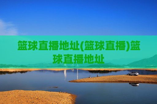 篮球直播地址(篮球直播)篮球直播地址