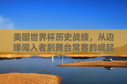 美国世界杯历史战绩,从边缘闯入者到舞台常客的崛起之路