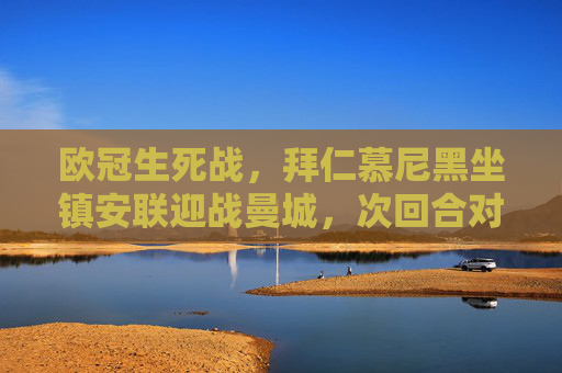 欧冠生死战,拜仁慕尼黑坐镇安联迎战曼城,次回合对决谁主沉浮?欧冠次回合生死战,拜仁安联战曼城,谁能主沉浮